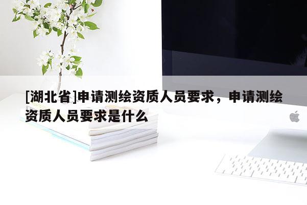[湖北省]申請測繪資質(zhì)人員要求，申請測繪資質(zhì)人員要求是什么