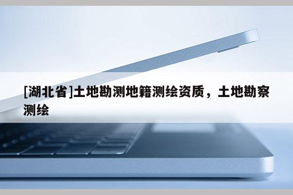 [湖北省]土地勘測地籍測繪資質(zhì)，土地勘察測繪