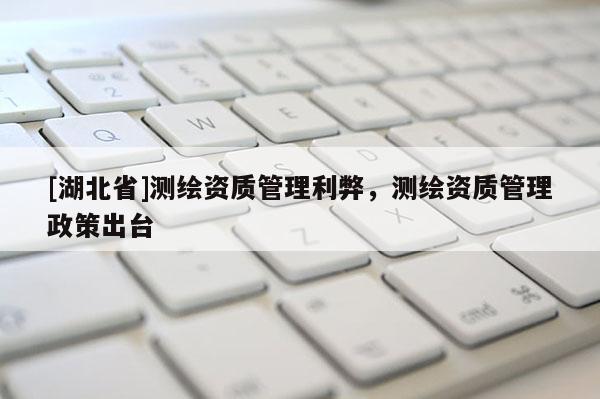 [湖北省]測繪資質(zhì)管理利弊，測繪資質(zhì)管理政策出臺