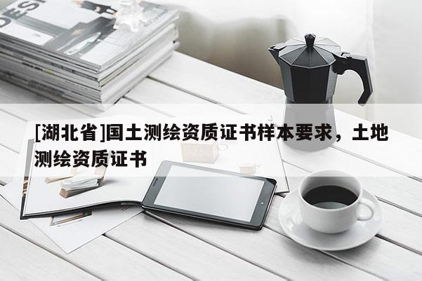 [湖北省]國土測繪資質(zhì)證書樣本要求，土地測繪資質(zhì)證書