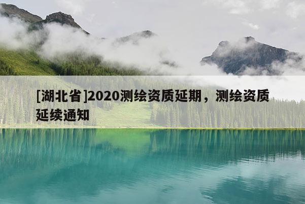 [湖北省]2020測繪資質(zhì)延期，測繪資質(zhì)延續(xù)通知