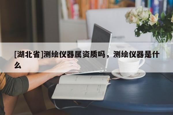 [湖北省]測繪儀器屬資質(zhì)嗎，測繪儀器是什么