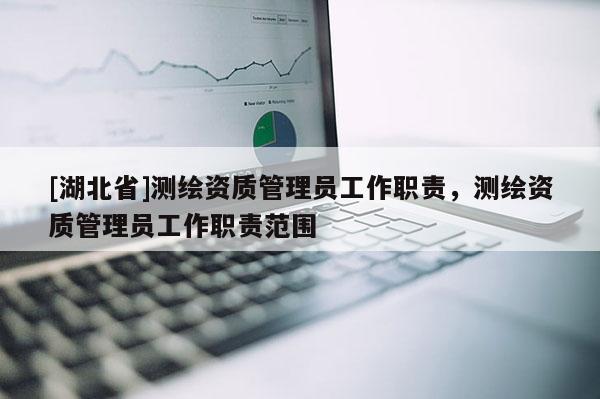 [湖北省]測繪資質(zhì)管理員工作職責(zé)，測繪資質(zhì)管理員工作職責(zé)范圍