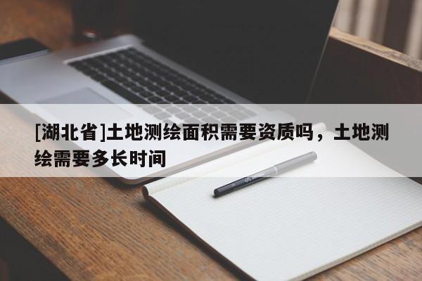 [湖北省]土地測繪面積需要資質嗎，土地測繪需要多長時間