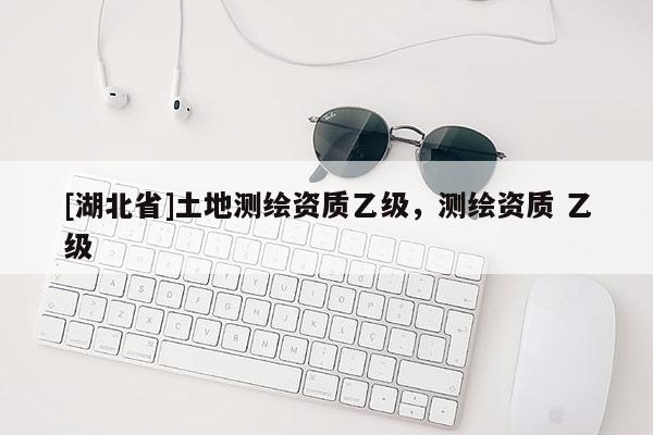 [湖北省]土地測繪資質(zhì)乙級，測繪資質(zhì) 乙級