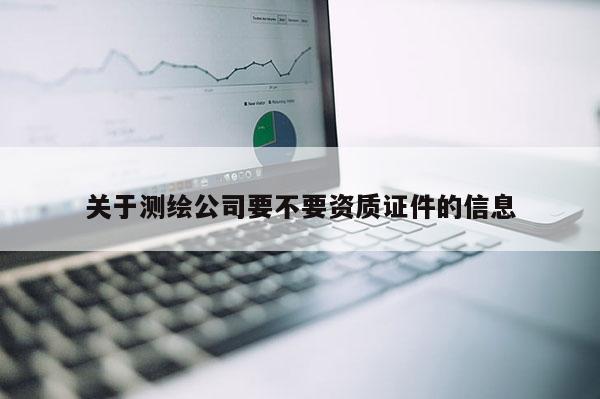 關(guān)于測繪公司要不要資質(zhì)證件的信息