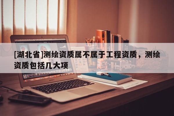 [湖北省]測(cè)繪資質(zhì)屬不屬于工程資質(zhì)，測(cè)繪資質(zhì)包括幾大項(xiàng)