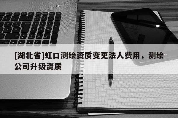 [湖北省]虹口測繪資質變更法人費用，測繪公司升級資質