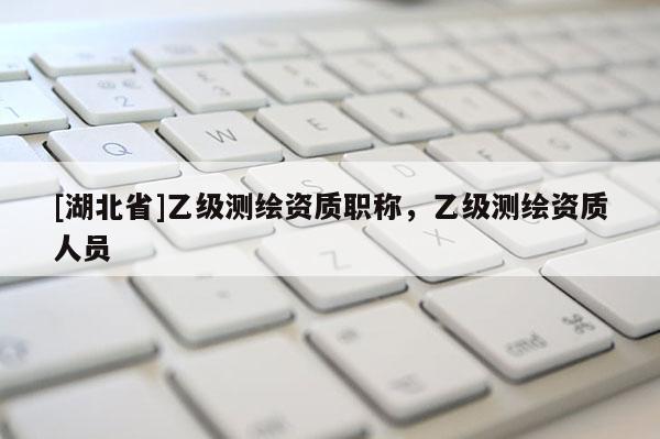 [湖北省]乙級測繪資質(zhì)職稱，乙級測繪資質(zhì)人員