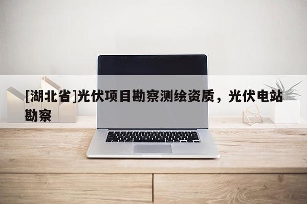 [湖北省]光伏項(xiàng)目勘察測(cè)繪資質(zhì)，光伏電站勘察