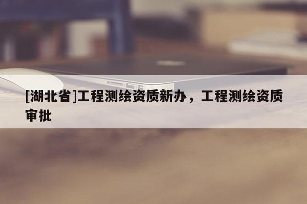 [湖北省]工程測繪資質(zhì)新辦，工程測繪資質(zhì)審批