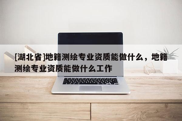 [湖北省]地籍測繪專業(yè)資質能做什么，地籍測繪專業(yè)資質能做什么工作