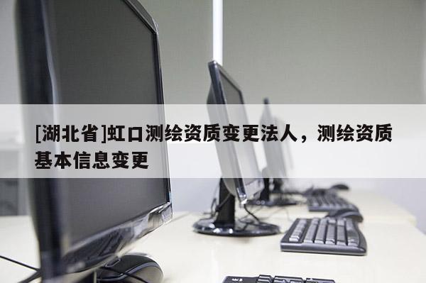 [湖北省]虹口測繪資質(zhì)變更法人，測繪資質(zhì)基本信息變更