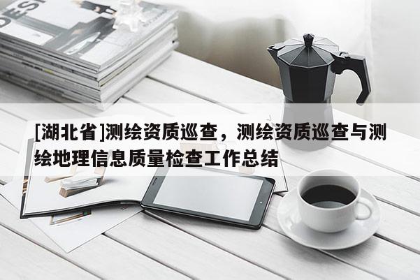 [湖北省]測繪資質(zhì)巡查，測繪資質(zhì)巡查與測繪地理信息質(zhì)量檢查工作總結(jié)