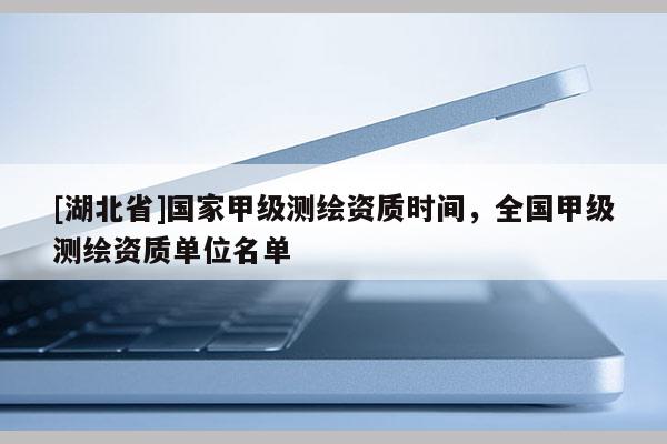 [湖北省]國家甲級測繪資質時間，全國甲級測繪資質單位名單