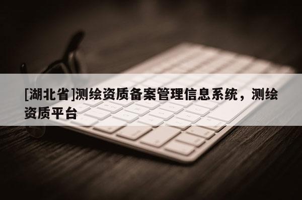 [湖北省]測(cè)繪資質(zhì)備案管理信息系統(tǒng)，測(cè)繪資質(zhì)平臺(tái)