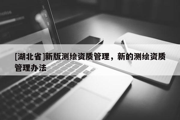 [湖北省]新版測繪資質(zhì)管理，新的測繪資質(zhì)管理辦法