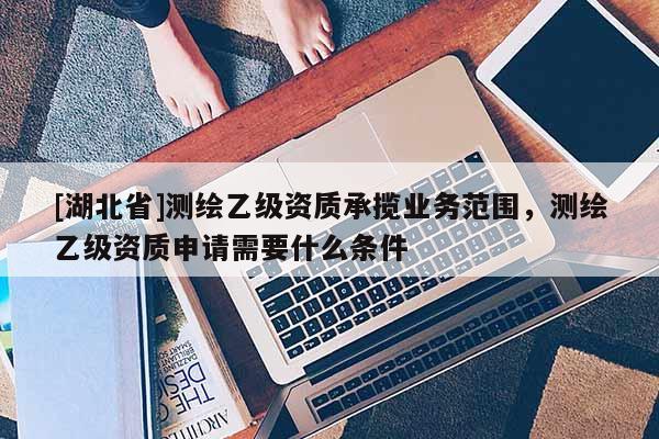 [湖北省]測繪乙級資質(zhì)承攬業(yè)務(wù)范圍，測繪乙級資質(zhì)申請需要什么條件