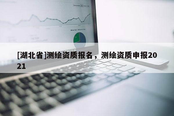 [湖北省]測繪資質(zhì)報名，測繪資質(zhì)申報2021