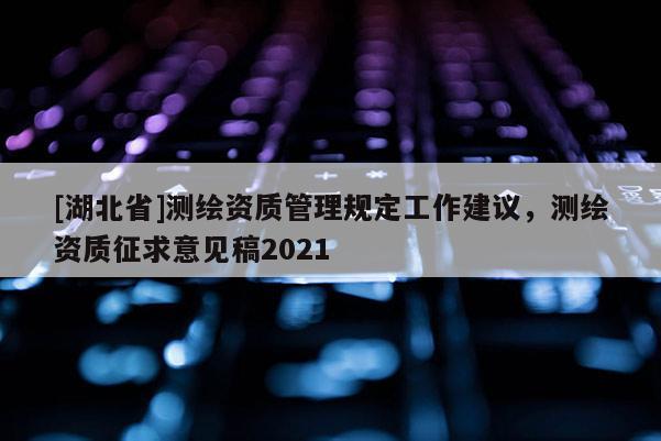 [湖北省]測繪資質(zhì)管理規(guī)定工作建議，測繪資質(zhì)征求意見稿2021