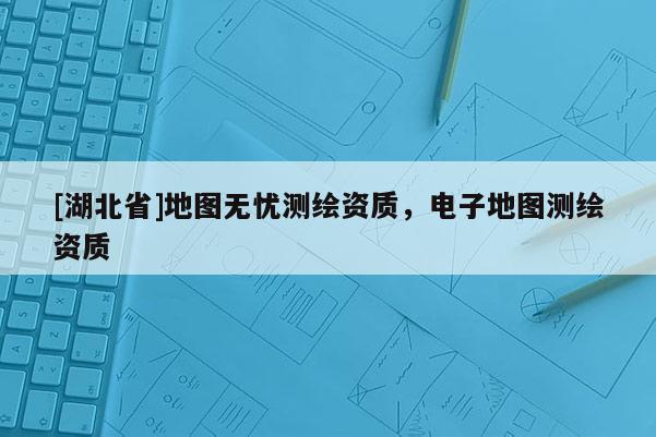 [湖北省]地圖無憂測繪資質(zhì)，電子地圖測繪資質(zhì)