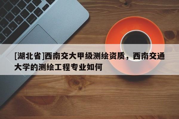 [湖北省]西南交大甲級(jí)測(cè)繪資質(zhì)，西南交通大學(xué)的測(cè)繪工程專業(yè)如何