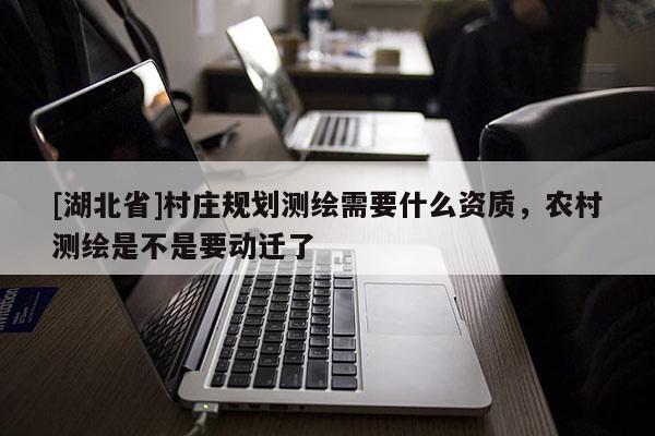 [湖北省]村莊規(guī)劃測(cè)繪需要什么資質(zhì)，農(nóng)村測(cè)繪是不是要?jiǎng)舆w了