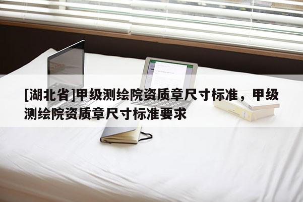 [湖北省]甲級測繪院資質(zhì)章尺寸標(biāo)準(zhǔn)，甲級測繪院資質(zhì)章尺寸標(biāo)準(zhǔn)要求