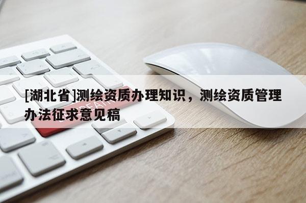 [湖北省]測繪資質辦理知識，測繪資質管理辦法征求意見稿