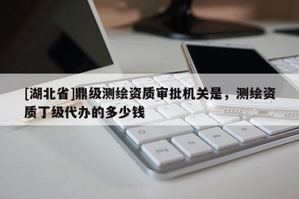 [湖北省]鼎級(jí)測(cè)繪資質(zhì)審批機(jī)關(guān)是，測(cè)繪資質(zhì)丁級(jí)代辦的多少錢(qián)