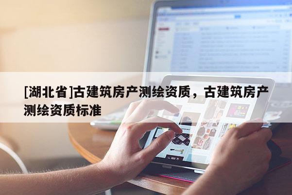 [湖北省]古建筑房產(chǎn)測(cè)繪資質(zhì)，古建筑房產(chǎn)測(cè)繪資質(zhì)標(biāo)準(zhǔn)