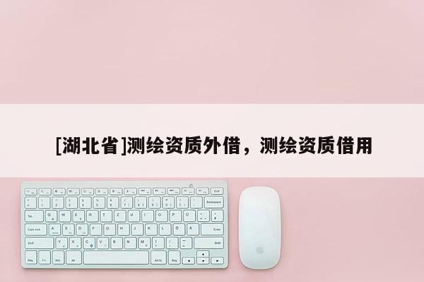 [湖北省]測繪資質外借，測繪資質借用