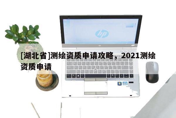 [湖北省]測繪資質申請攻略，2021測繪資質申請