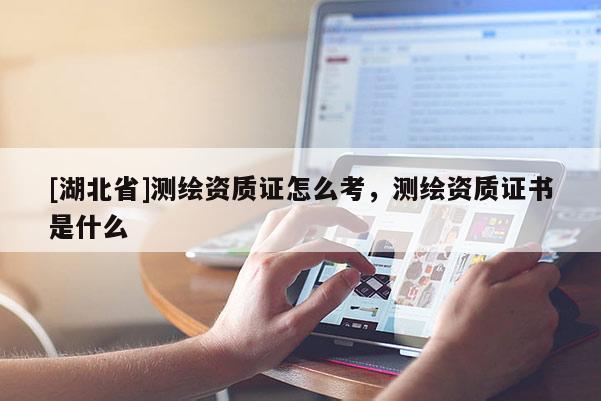 [湖北省]測繪資質證怎么考，測繪資質證書是什么