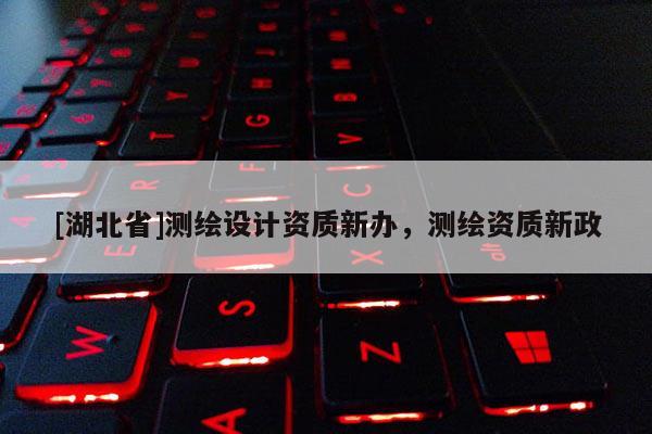 [湖北省]測(cè)繪設(shè)計(jì)資質(zhì)新辦，測(cè)繪資質(zhì)新政