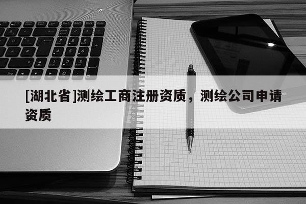 [湖北省]測(cè)繪工商注冊(cè)資質(zhì)，測(cè)繪公司申請(qǐng)資質(zhì)