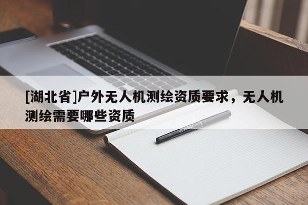 [湖北省]戶外無人機測繪資質(zhì)要求，無人機測繪需要哪些資質(zhì)