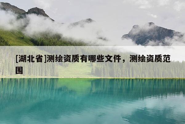 [湖北省]測繪資質(zhì)有哪些文件，測繪資質(zhì)范圍