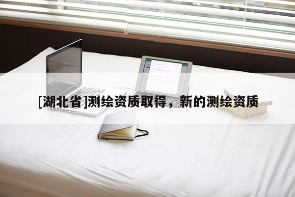 [湖北省]測(cè)繪資質(zhì)取得，新的測(cè)繪資質(zhì)