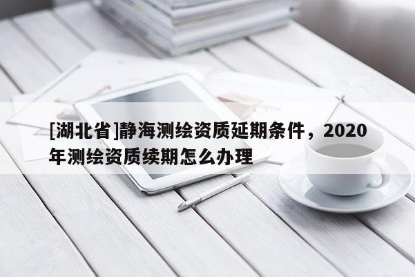 [湖北省]靜海測(cè)繪資質(zhì)延期條件，2020年測(cè)繪資質(zhì)續(xù)期怎么辦理