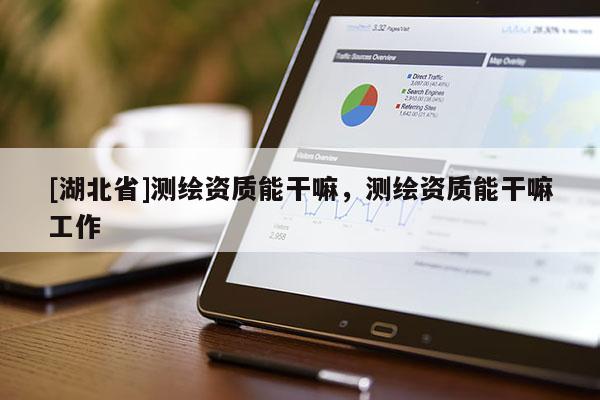 [湖北省]測(cè)繪資質(zhì)能干嘛，測(cè)繪資質(zhì)能干嘛工作