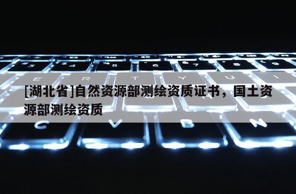 [湖北省]自然資源部測(cè)繪資質(zhì)證書，國(guó)土資源部測(cè)繪資質(zhì)