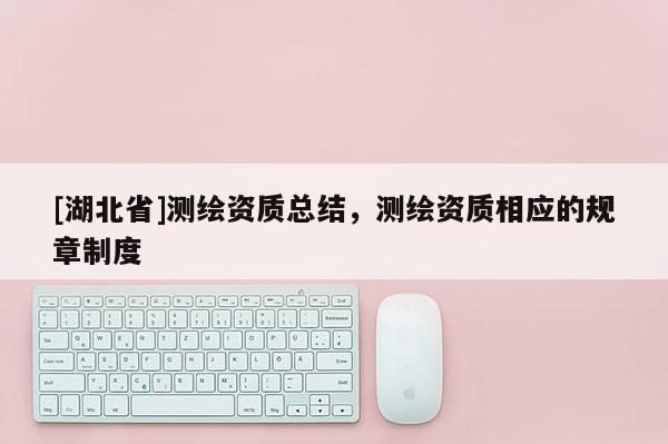 [湖北省]測繪資質(zhì)總結(jié)，測繪資質(zhì)相應(yīng)的規(guī)章制度