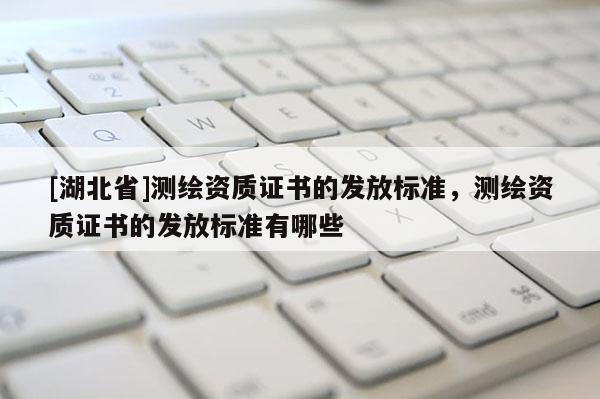[湖北省]測繪資質(zhì)證書的發(fā)放標(biāo)準(zhǔn)，測繪資質(zhì)證書的發(fā)放標(biāo)準(zhǔn)有哪些