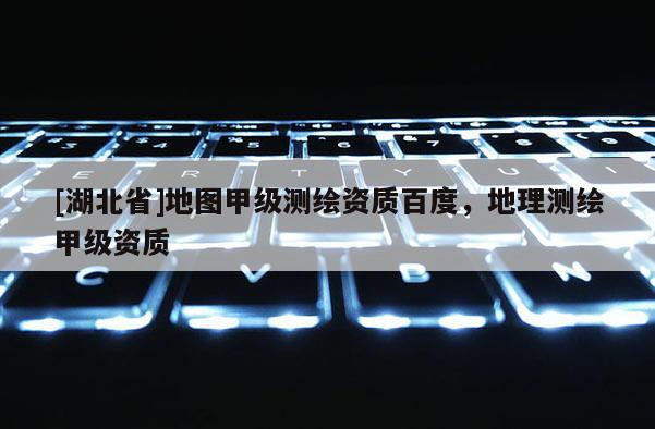 [湖北省]地圖甲級測繪資質(zhì)百度，地理測繪甲級資質(zhì)