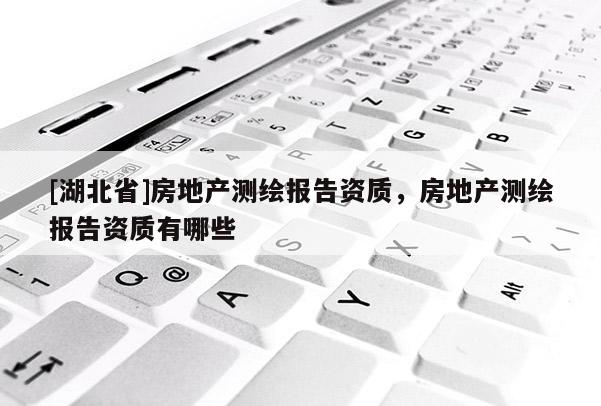 [湖北省]房地產(chǎn)測(cè)繪報(bào)告資質(zhì)，房地產(chǎn)測(cè)繪報(bào)告資質(zhì)有哪些
