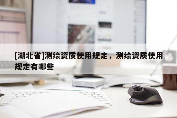 [湖北省]測(cè)繪資質(zhì)使用規(guī)定，測(cè)繪資質(zhì)使用規(guī)定有哪些