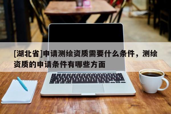 [湖北省]申請測繪資質(zhì)需要什么條件，測繪資質(zhì)的申請條件有哪些方面