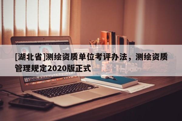 [湖北省]測繪資質(zhì)單位考評辦法，測繪資質(zhì)管理規(guī)定2020版正式