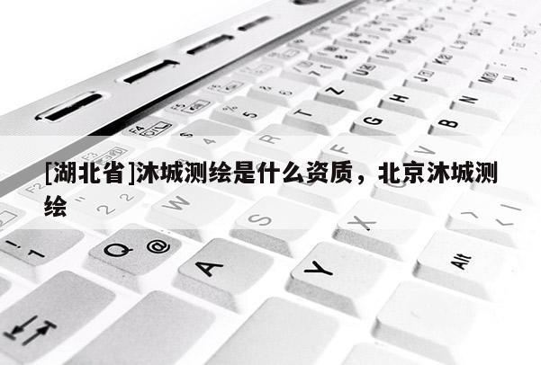 [湖北省]沐城測繪是什么資質(zhì)，北京沐城測繪